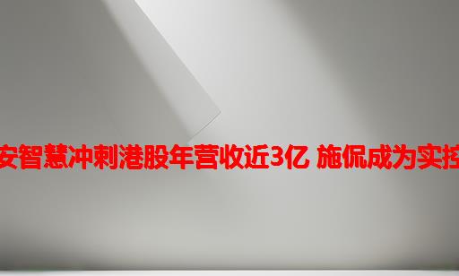 众安智慧冲刺港股：年营收近3亿 施侃成为实控人